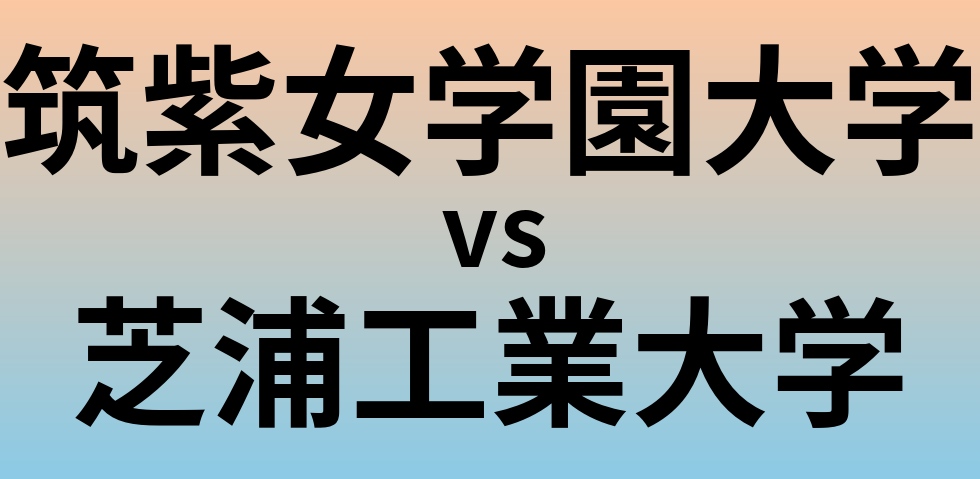 筑紫女学園大学と芝浦工業大学 のどちらが良い大学?