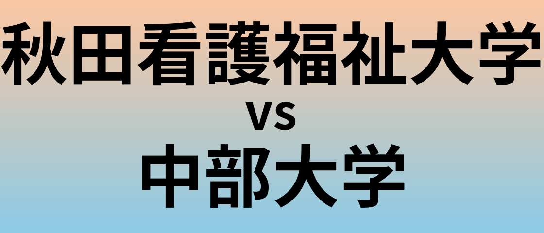 秋田看護福祉大学と中部大学 のどちらが良い大学?