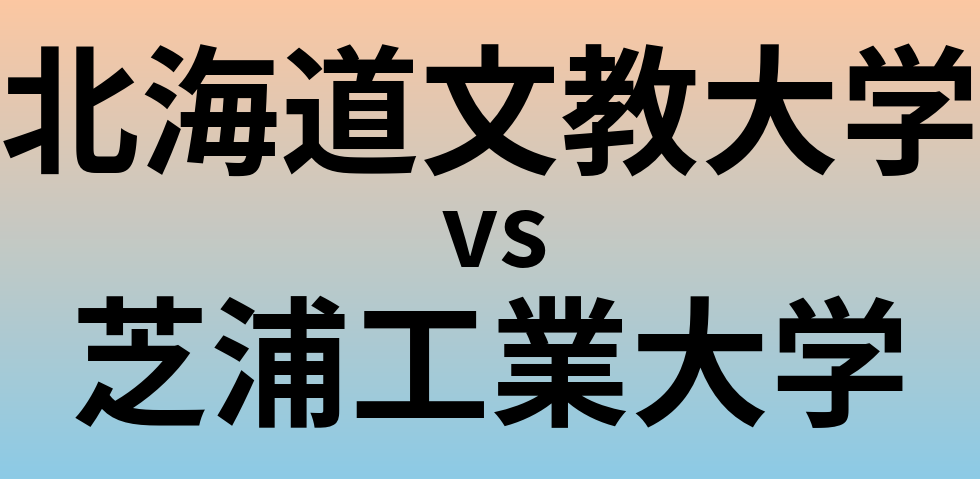 北海道文教大学と芝浦工業大学 のどちらが良い大学?
