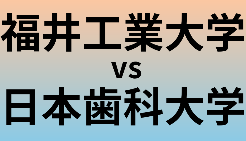 福井工業大学と日本歯科大学 のどちらが良い大学?