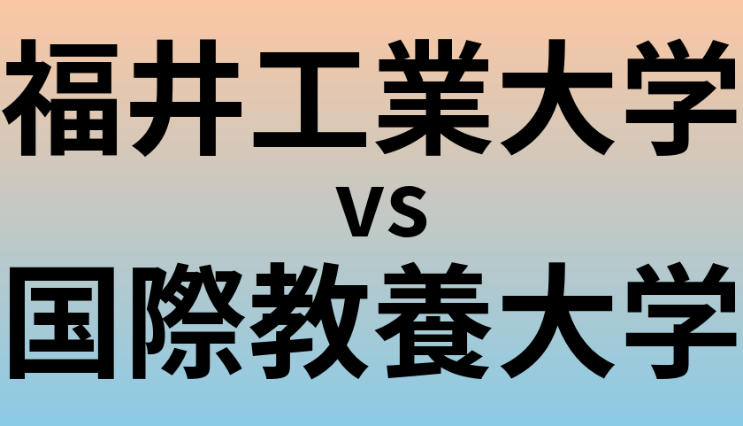 福井工業大学と国際教養大学 のどちらが良い大学?