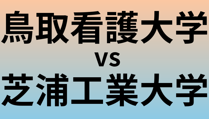 鳥取看護大学と芝浦工業大学 のどちらが良い大学?