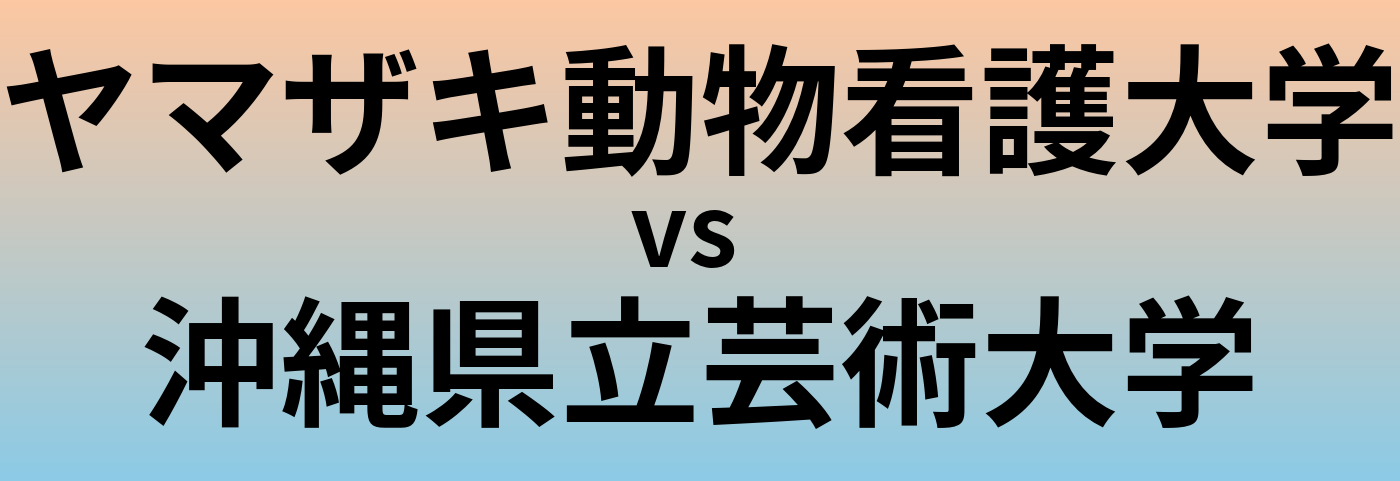 ヤマザキ動物看護大学と沖縄県立芸術大学 のどちらが良い大学?