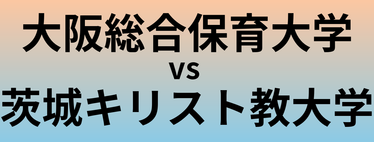 大阪総合保育大学と茨城キリスト教大学 のどちらが良い大学?