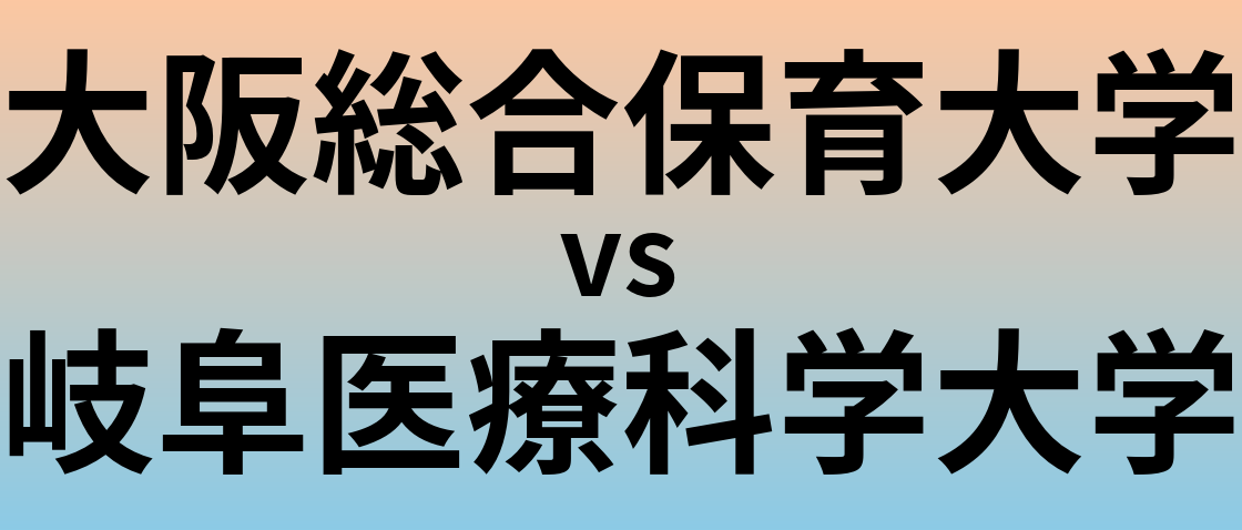 大阪総合保育大学と岐阜医療科学大学 のどちらが良い大学?