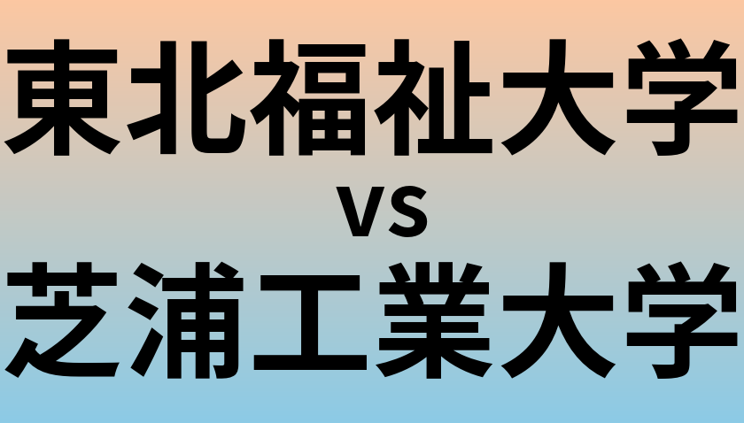 東北福祉大学と芝浦工業大学 のどちらが良い大学?