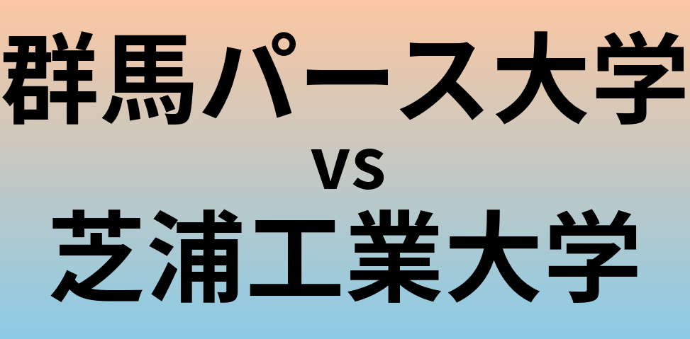 群馬パース大学と芝浦工業大学 のどちらが良い大学?