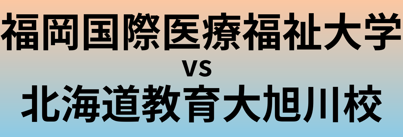 福岡国際医療福祉大学と北海道教育大旭川校 のどちらが良い大学?