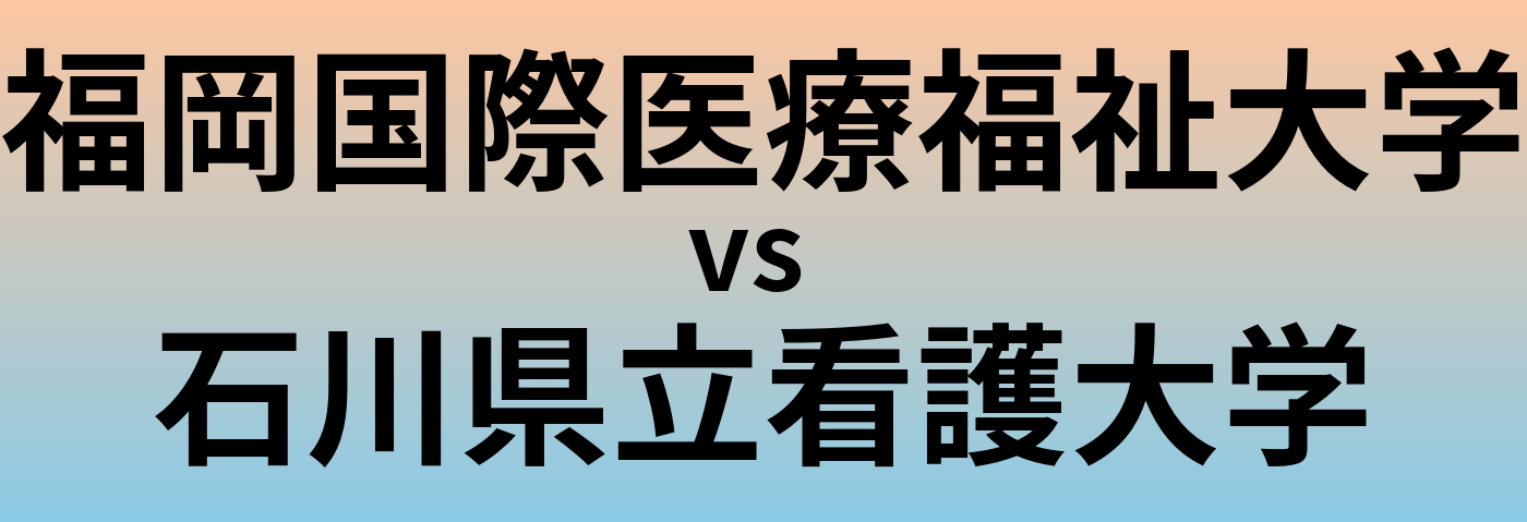 福岡国際医療福祉大学と石川県立看護大学 のどちらが良い大学?