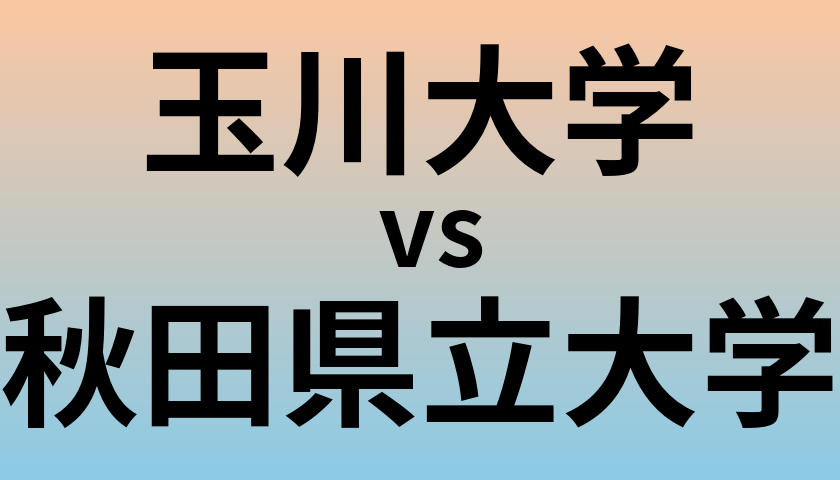 玉川大学と秋田県立大学 のどちらが良い大学?
