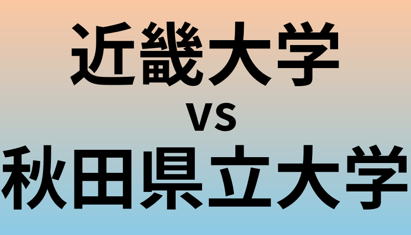 近畿大学と秋田県立大学 のどちらが良い大学?