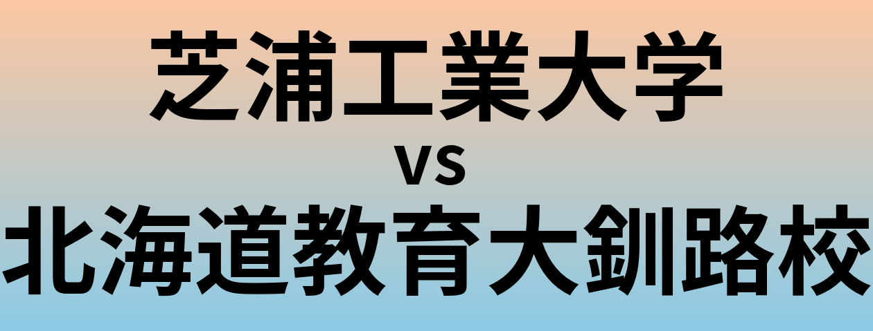 芝浦工業大学と北海道教育大釧路校 のどちらが良い大学?