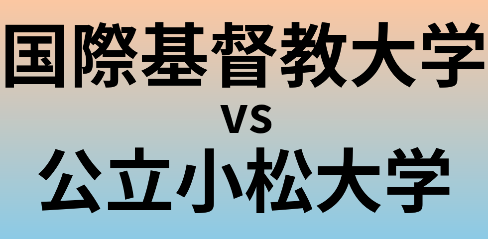 国際基督教大学と公立小松大学 のどちらが良い大学?