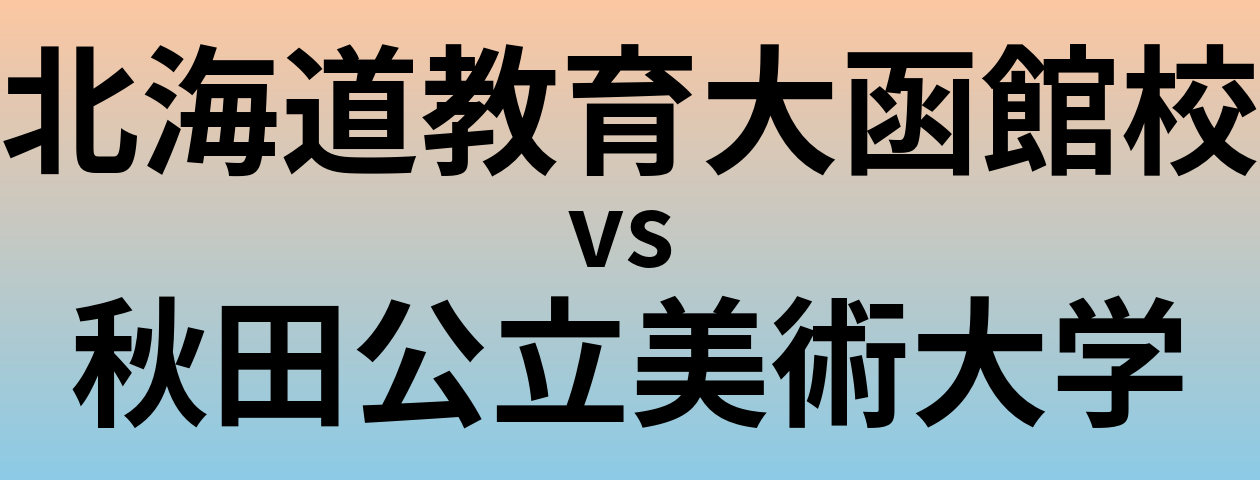 北海道教育大函館校と秋田公立美術大学 のどちらが良い大学?