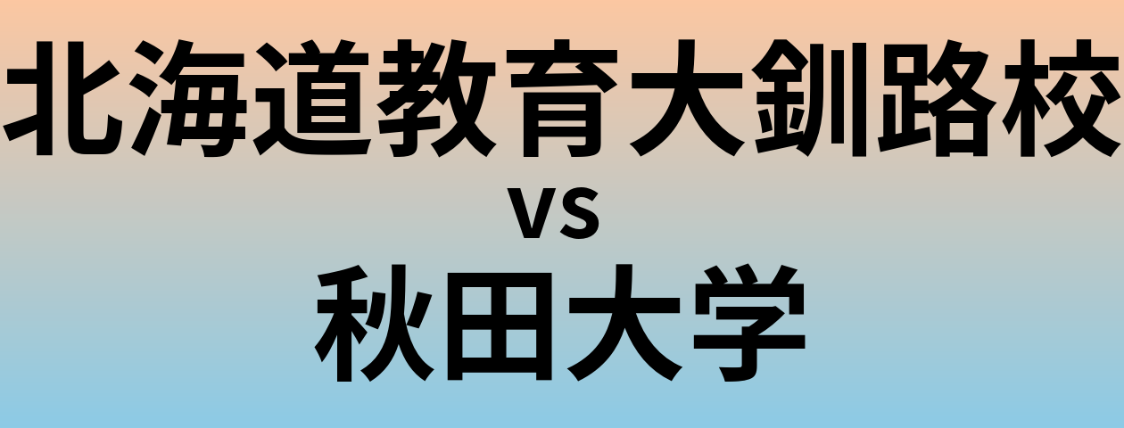 北海道教育大釧路校と秋田大学 のどちらが良い大学?