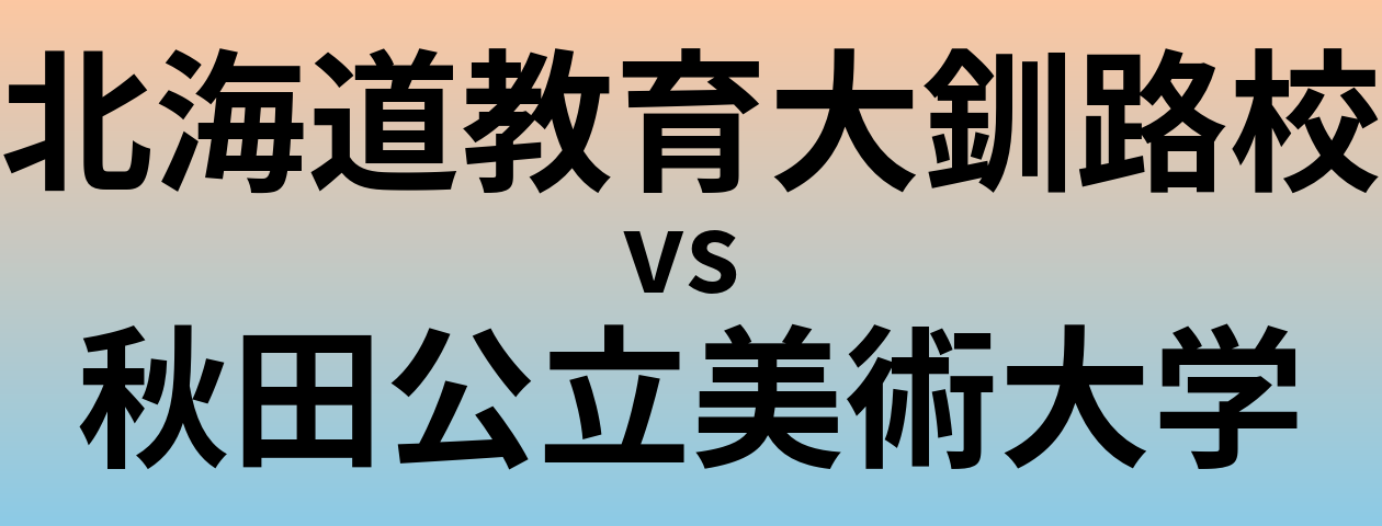 北海道教育大釧路校と秋田公立美術大学 のどちらが良い大学?