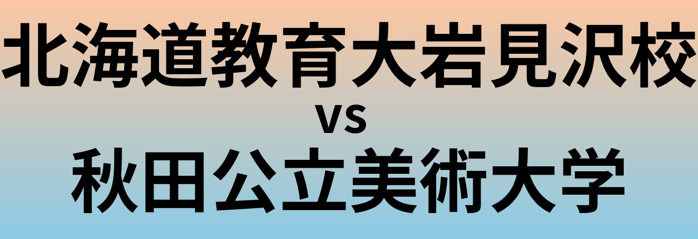 北海道教育大岩見沢校と秋田公立美術大学 のどちらが良い大学?