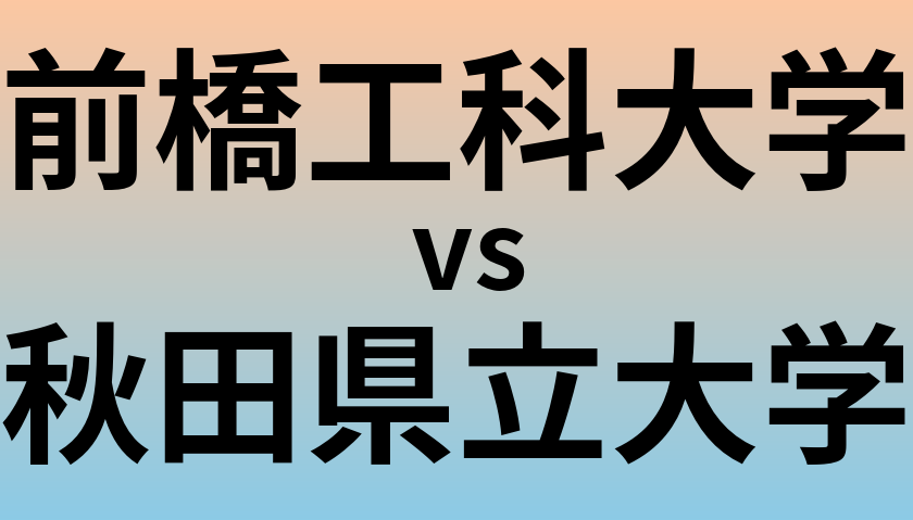 前橋工科大学と秋田県立大学 のどちらが良い大学?