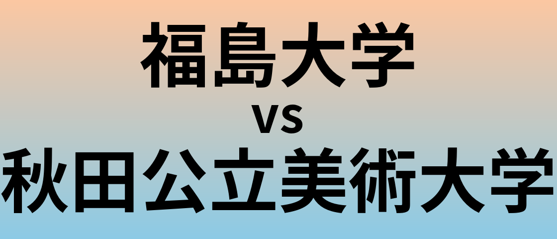 福島大学と秋田公立美術大学 のどちらが良い大学?