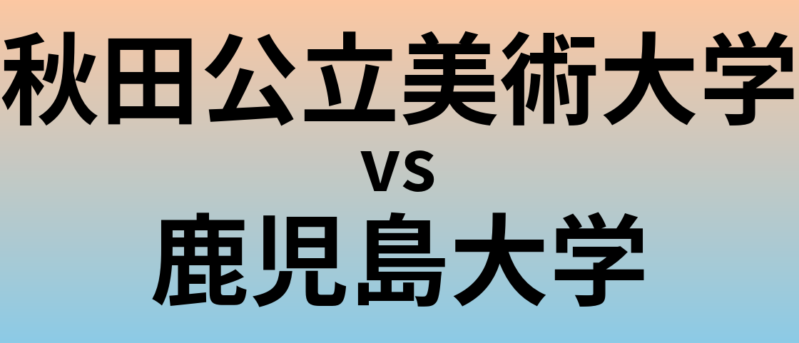 秋田公立美術大学と鹿児島大学 のどちらが良い大学?