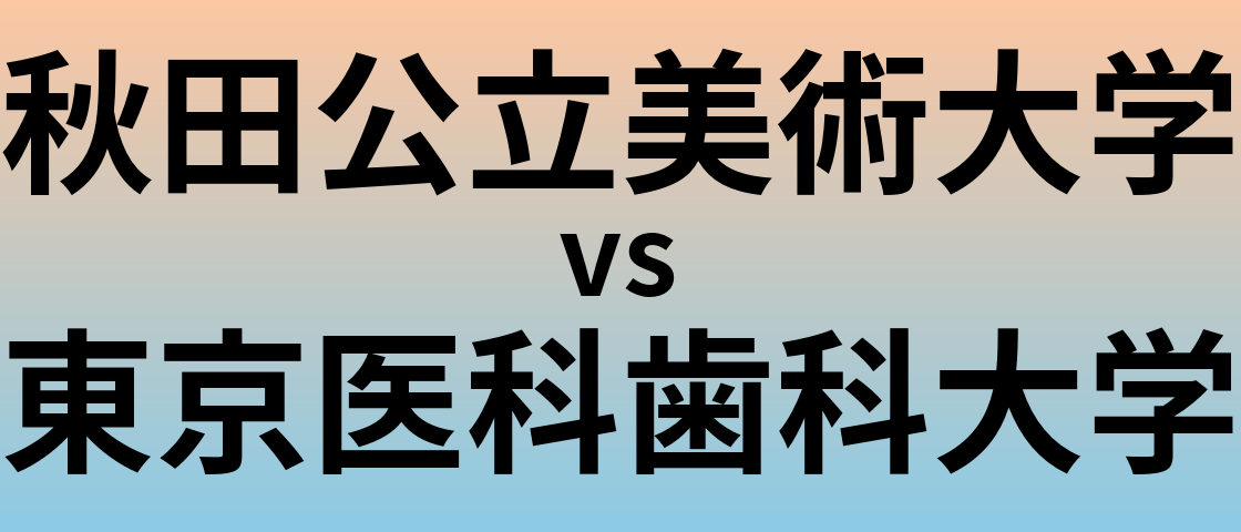 秋田公立美術大学と東京医科歯科大学 のどちらが良い大学?
