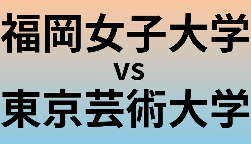 福岡女子大学と東京芸術大学 のどちらが良い大学?