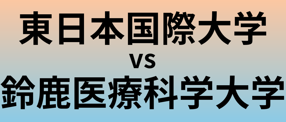 東日本国際大学と鈴鹿医療科学大学 のどちらが良い大学?