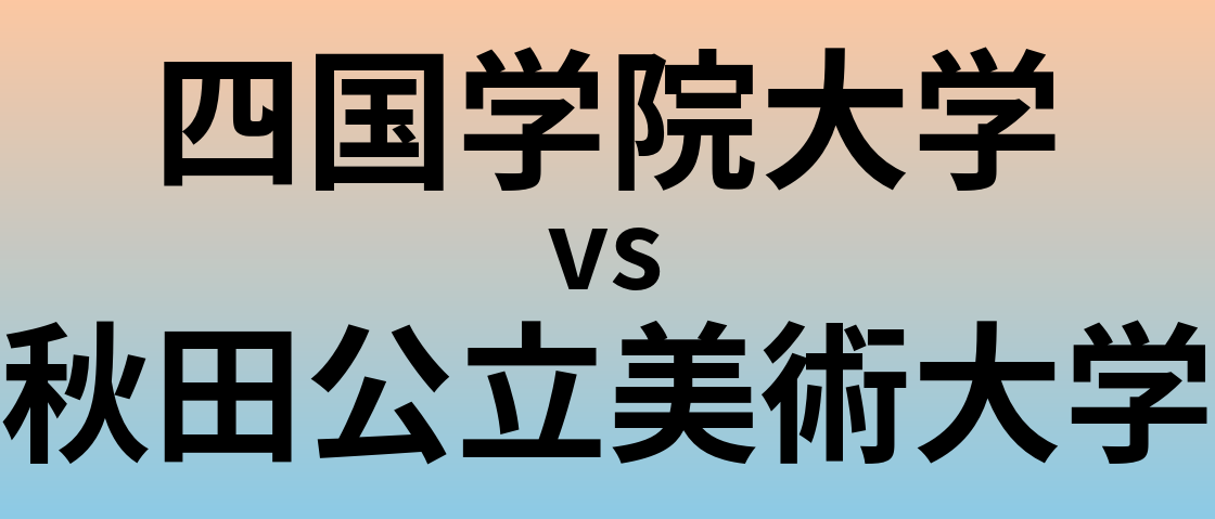 四国学院大学と秋田公立美術大学 のどちらが良い大学?