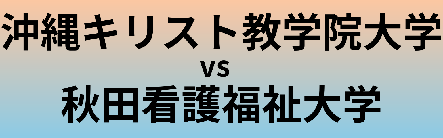 沖縄キリスト教学院大学と秋田看護福祉大学 のどちらが良い大学?