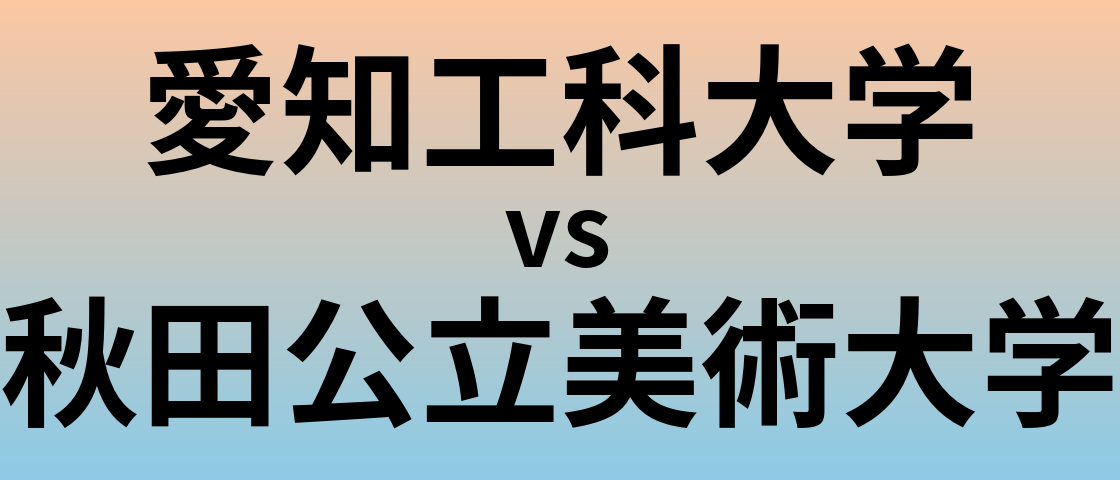 愛知工科大学と秋田公立美術大学 のどちらが良い大学?