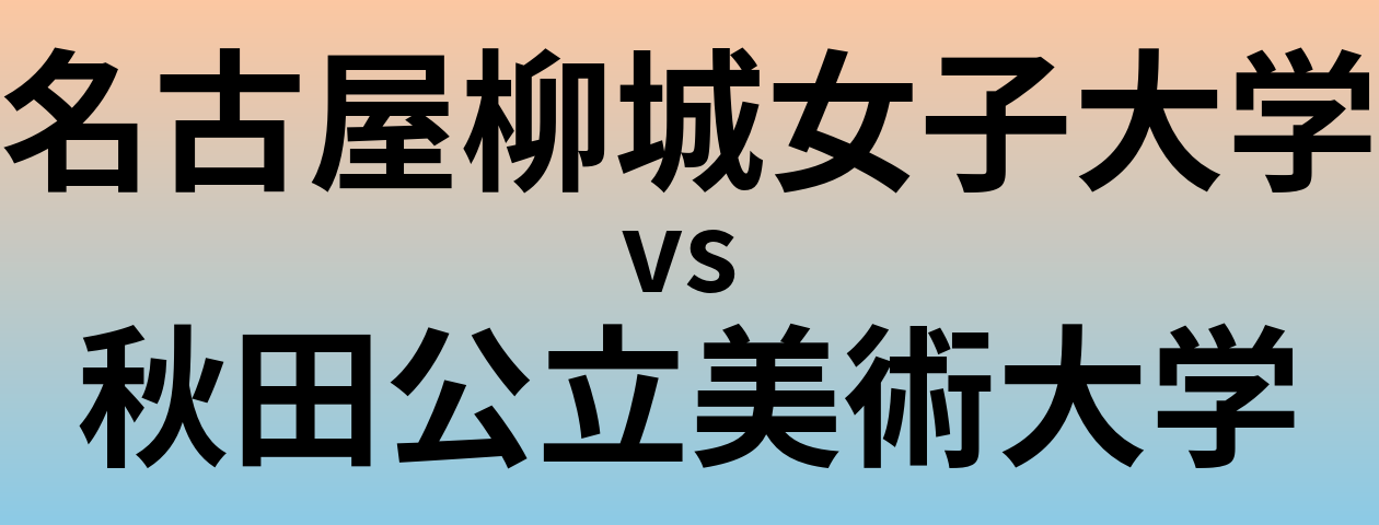 名古屋柳城女子大学と秋田公立美術大学 のどちらが良い大学?