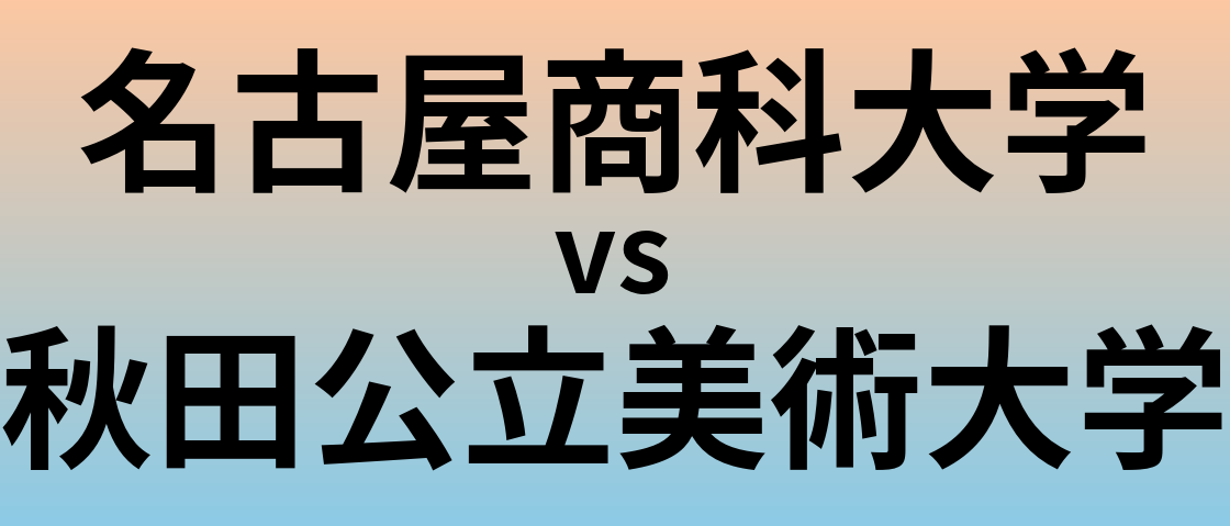 名古屋商科大学と秋田公立美術大学 のどちらが良い大学?