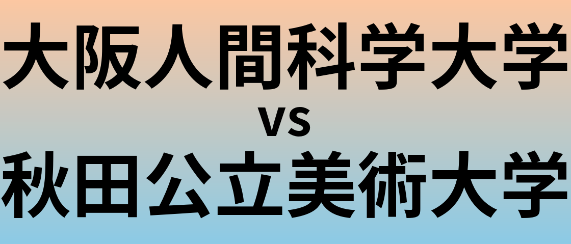 大阪人間科学大学と秋田公立美術大学 のどちらが良い大学?