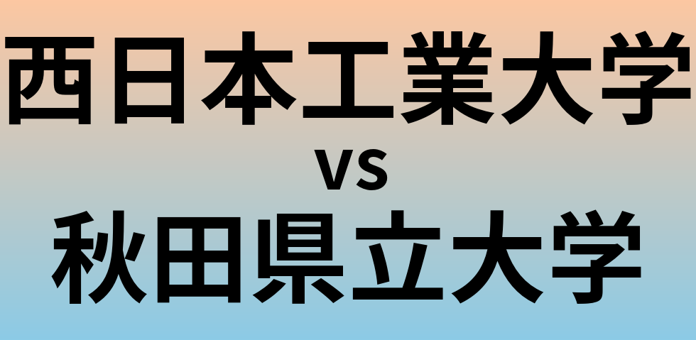 西日本工業大学と秋田県立大学 のどちらが良い大学?