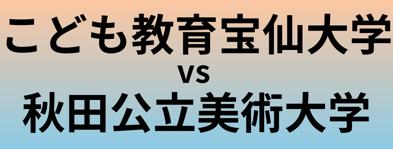 こども教育宝仙大学と秋田公立美術大学 のどちらが良い大学?