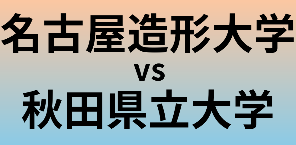 名古屋造形大学と秋田県立大学 のどちらが良い大学?