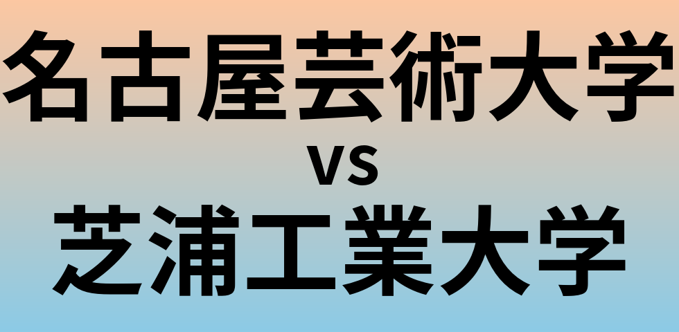 名古屋芸術大学と芝浦工業大学 のどちらが良い大学?