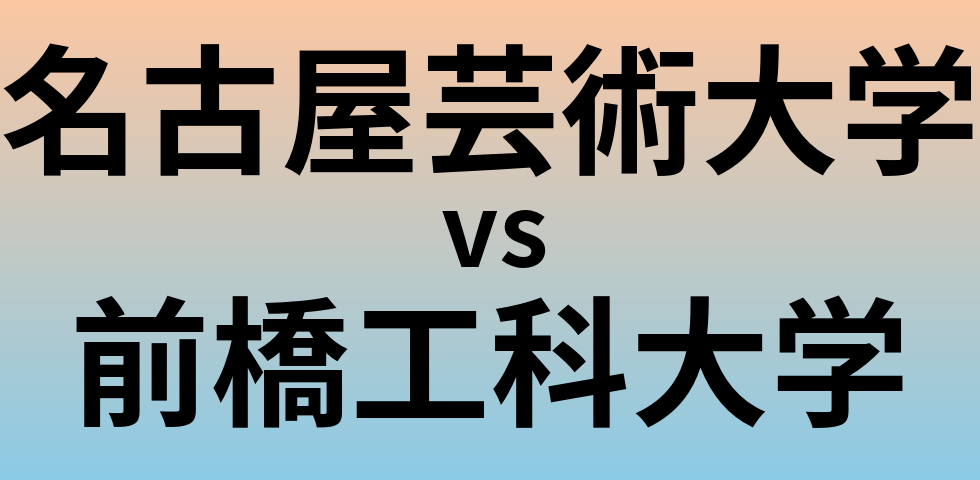 名古屋芸術大学と前橋工科大学 のどちらが良い大学?